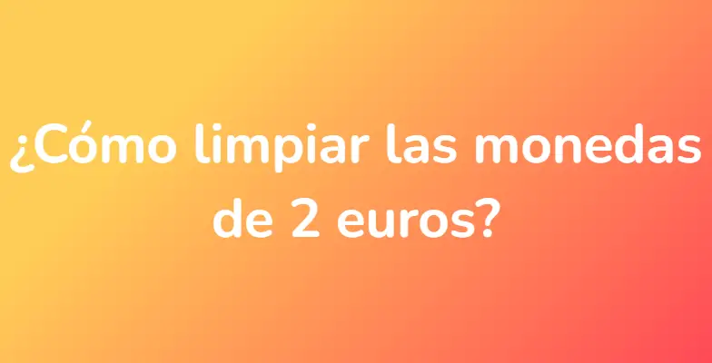 ¿Cómo limpiar las monedas de 2 euros?