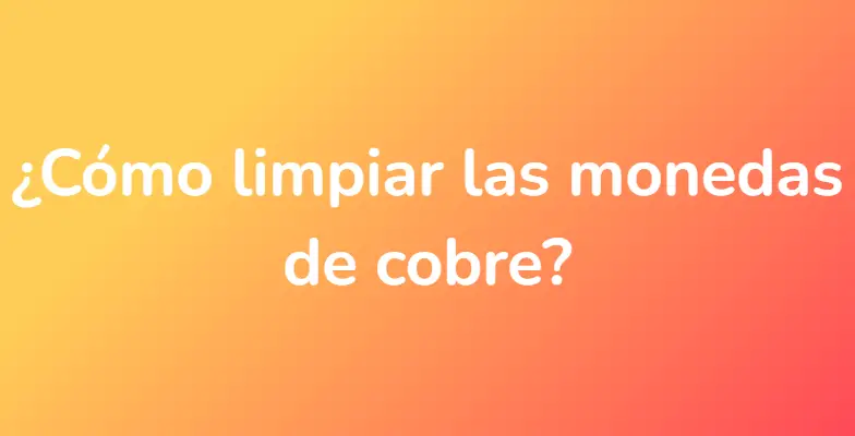 ¿Cómo limpiar las monedas de cobre?