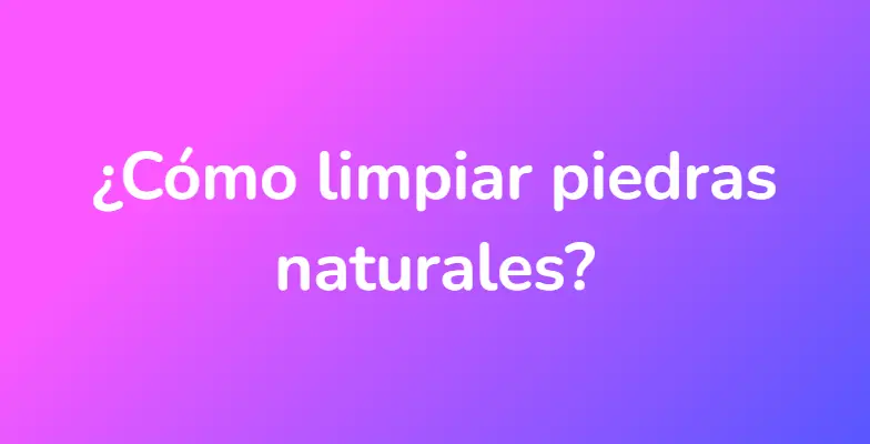 ¿Cómo limpiar piedras naturales?