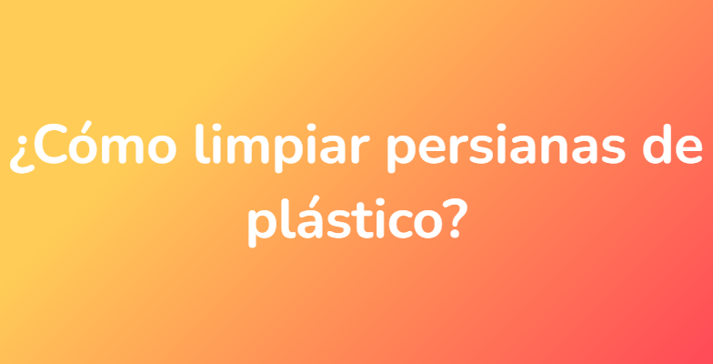¿Cómo limpiar persianas de plástico?