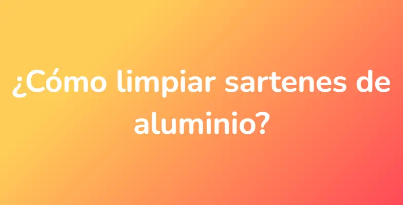 ¿Cómo limpiar sartenes de aluminio?