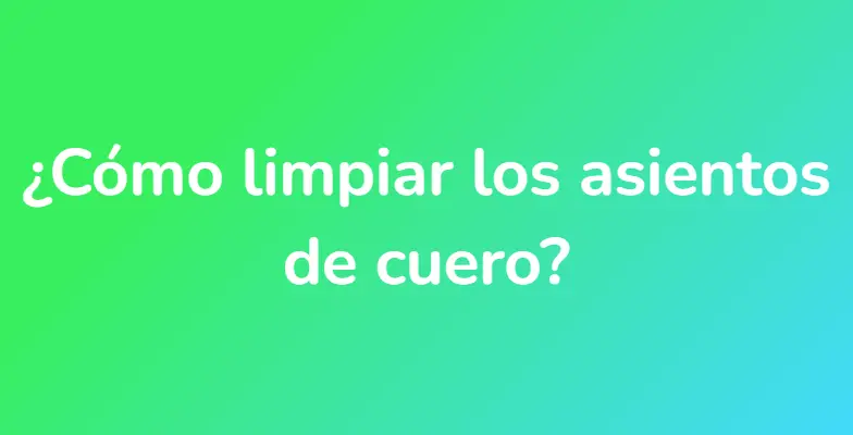 ¿Cómo limpiar los asientos de cuero?