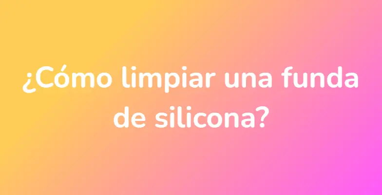 ¿Cómo limpiar una funda de silicona?