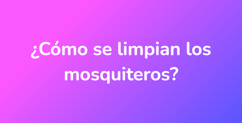 ¿Cómo se limpian los mosquiteros?