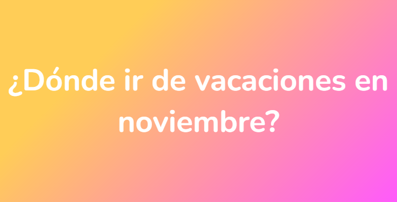¿Dónde ir de vacaciones en noviembre?