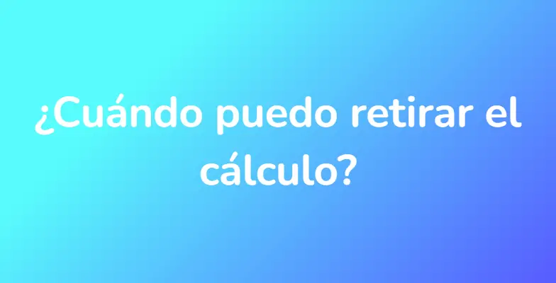 ¿Cuándo puedo retirar el cálculo?