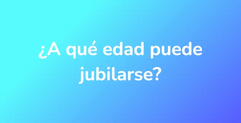 ¿A qué edad puede jubilarse?