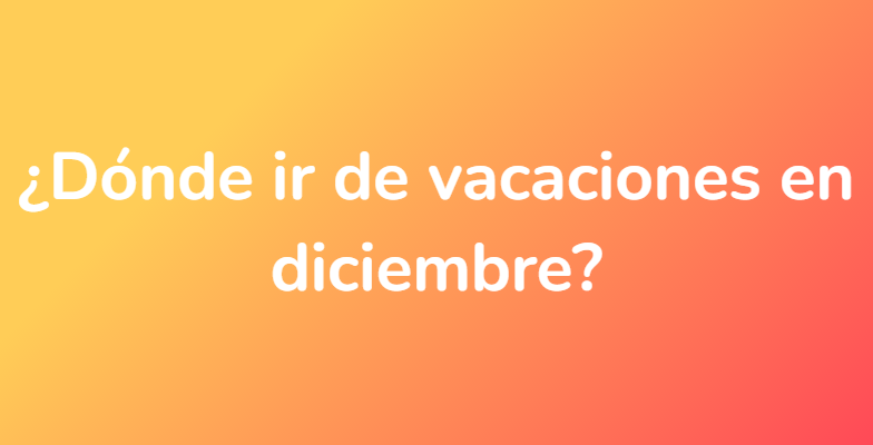 ¿Dónde ir de vacaciones en diciembre?