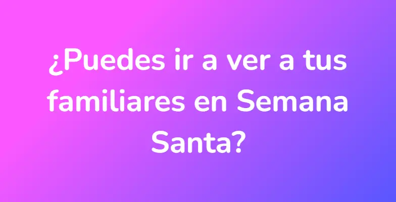 ¿Puedes ir a ver a tus familiares en Semana Santa?