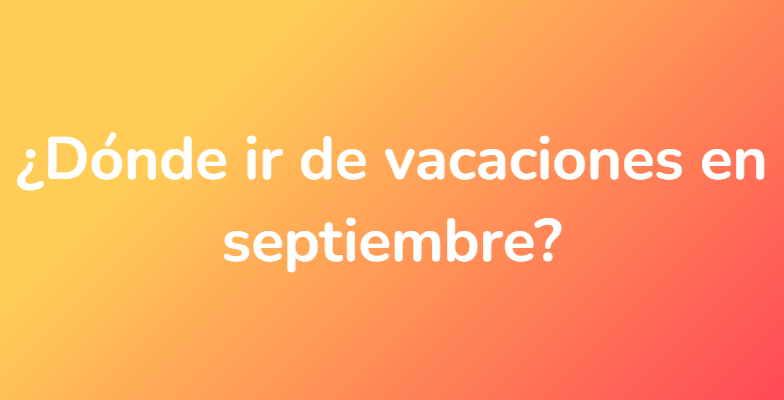 ¿Dónde ir de vacaciones en septiembre?