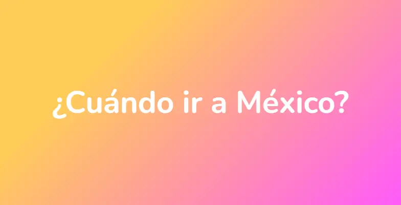 ¿Cuándo ir a México?