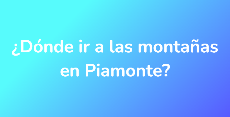 ¿Dónde ir a las montañas en Piamonte?