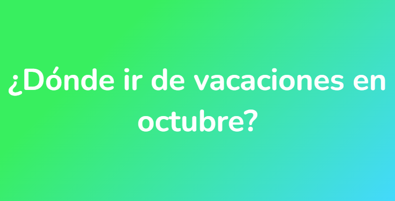 ¿Dónde ir de vacaciones en octubre?