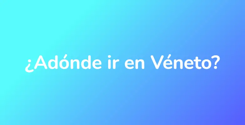 ¿Adónde ir en Véneto?