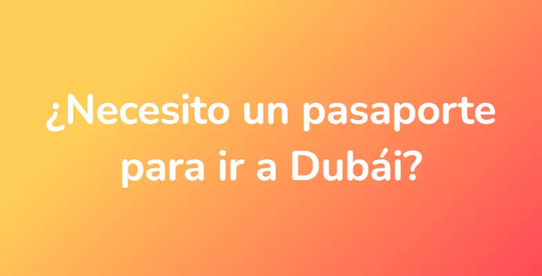 ¿Necesito un pasaporte para ir a Dubái?