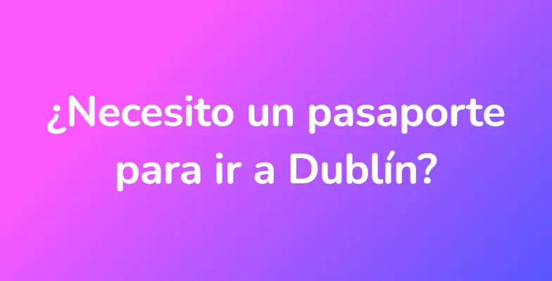 ¿Necesito un pasaporte para ir a Dublín?