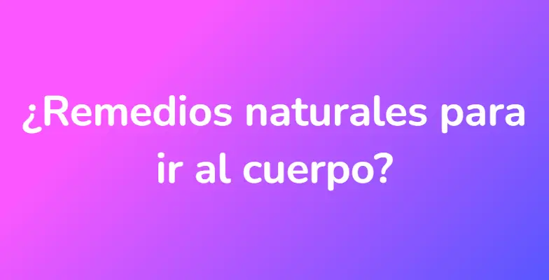 ¿Remedios naturales para ir al cuerpo?