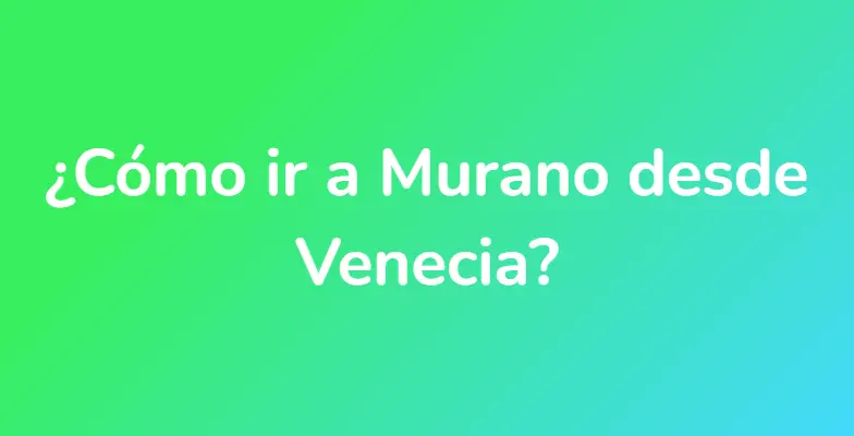 ¿Cómo ir a Murano desde Venecia?
