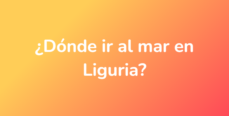 ¿Dónde ir al mar en Liguria?