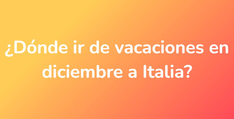 ¿Dónde ir de vacaciones en diciembre a Italia?