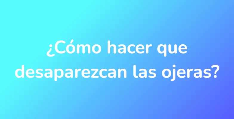 ¿Cómo hacer que desaparezcan las ojeras?