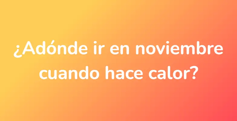 ¿Adónde ir en noviembre cuando hace calor?