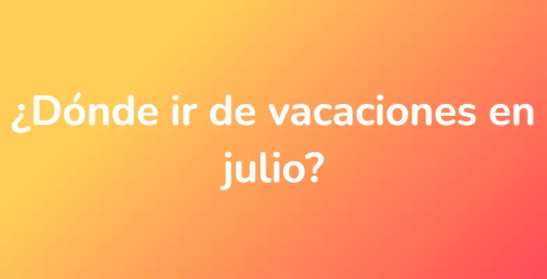 ¿Dónde ir de vacaciones en julio?