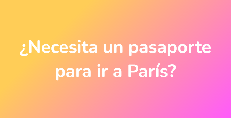 ¿Necesita un pasaporte para ir a París?