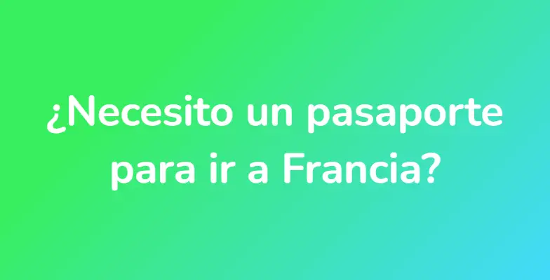 ¿Necesito un pasaporte para ir a Francia?