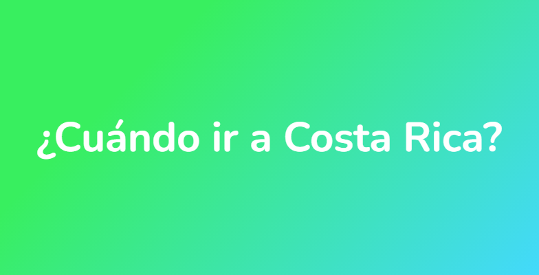 ¿Cuándo ir a Costa Rica?