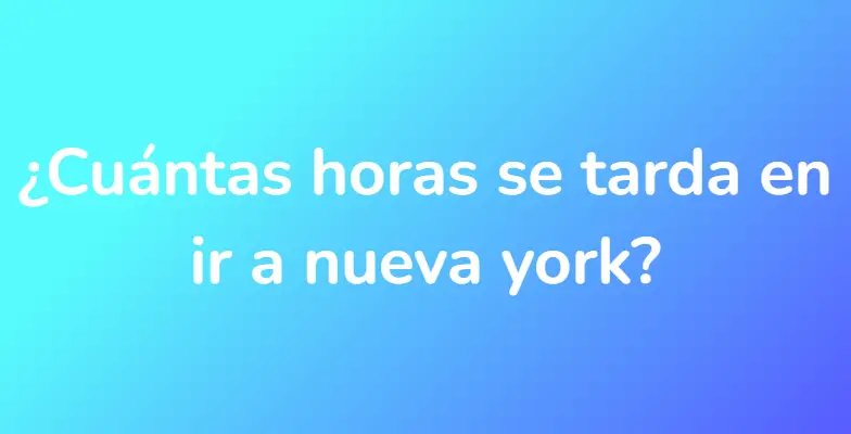 ¿Cuántas horas se tarda en ir a nueva york?