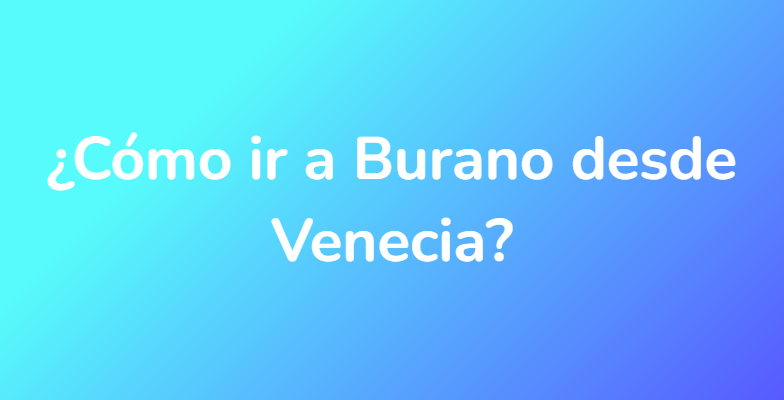 ¿Cómo ir a Burano desde Venecia?