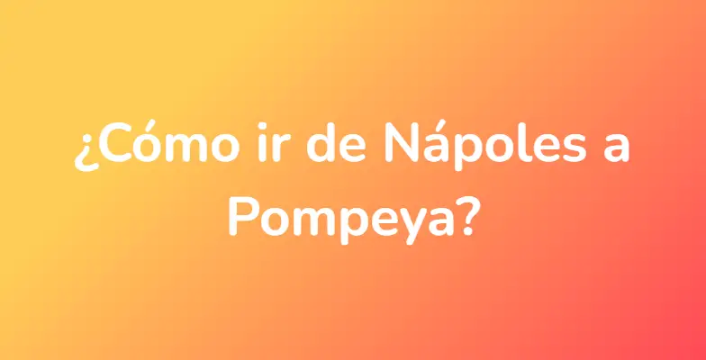 ¿Cómo ir de Nápoles a Pompeya?