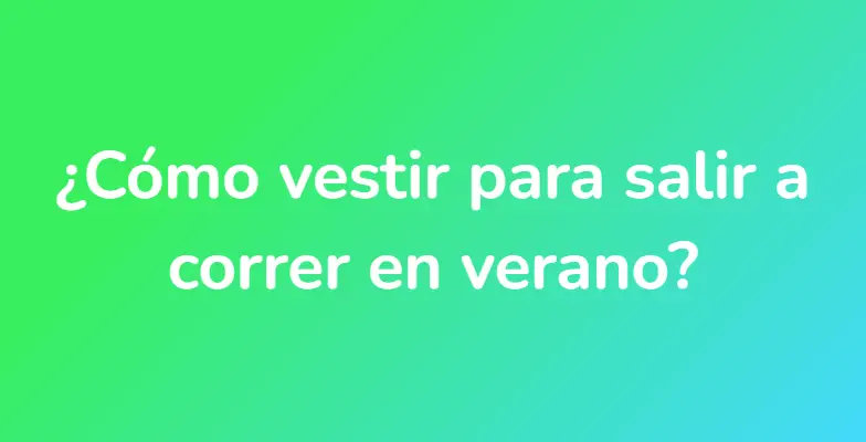 ¿Cómo vestir para salir a correr en verano?