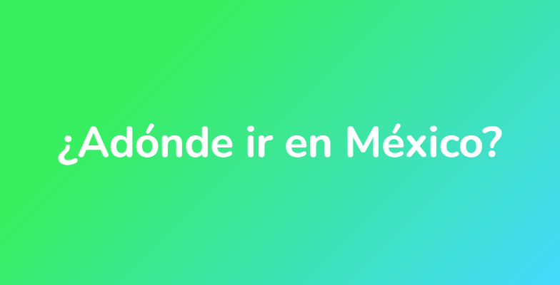 ¿Adónde ir en México?