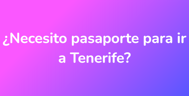 ¿Necesito pasaporte para ir a Tenerife?