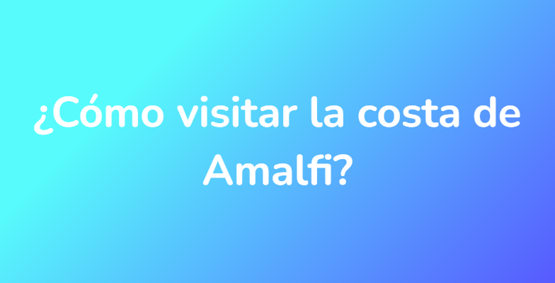 ¿Cómo visitar la costa de Amalfi?