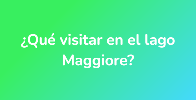 ¿Qué visitar en el lago Maggiore?
