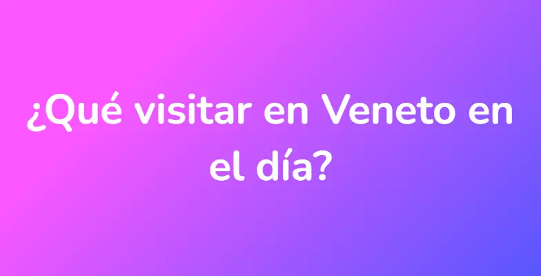 ¿Qué visitar en Veneto en el día?