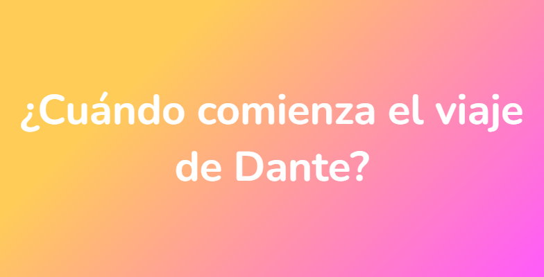 ¿Cuándo comienza el viaje de Dante?