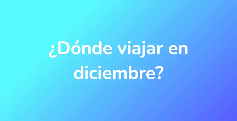 ¿Dónde viajar en diciembre?