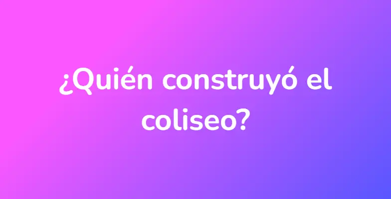 ¿Quién construyó el coliseo?