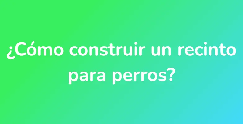 ¿Cómo construir un recinto para perros?