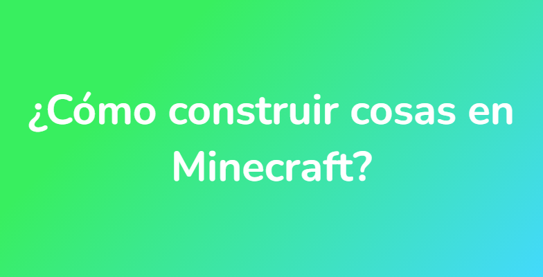 ¿Cómo construir cosas en Minecraft?