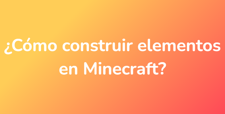 ¿Cómo construir elementos en Minecraft?
