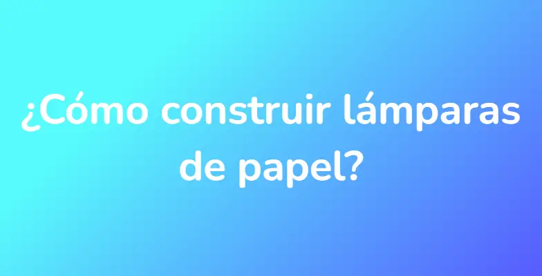 ¿Cómo construir lámparas de papel?