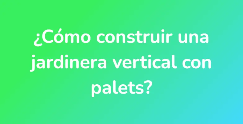 ¿Cómo construir una jardinera vertical con palets?