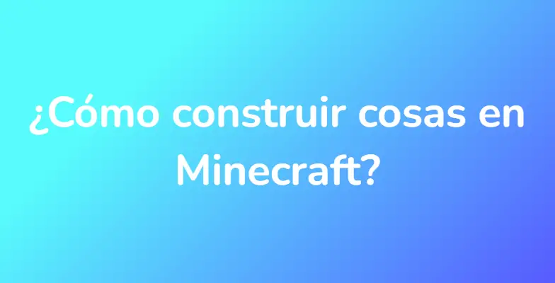 ¿Cómo construir cosas en Minecraft?