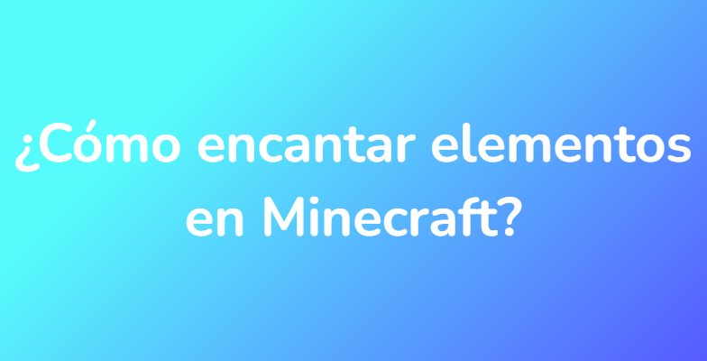 ¿Cómo encantar elementos en Minecraft?