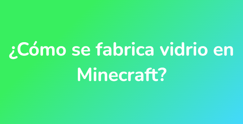 ¿Cómo se fabrica vidrio en Minecraft?